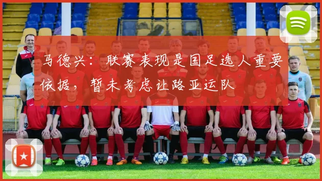 马德兴：联赛表现是国足选人重要依据，暂未考虑让路亚运队