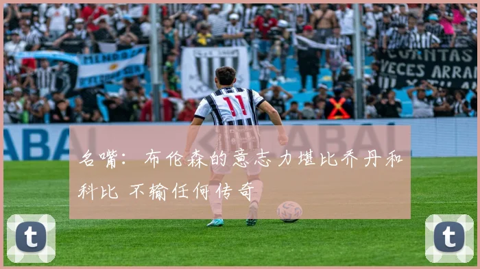 名嘴：布伦森的意志力堪比乔丹和科比 不输任何传奇