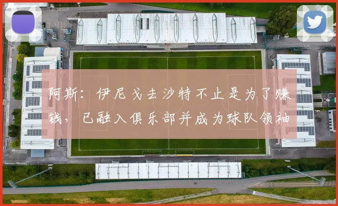 阿斯：伊尼戈去沙特不止是为了赚钱，已融入俱乐部并成为球队领袖